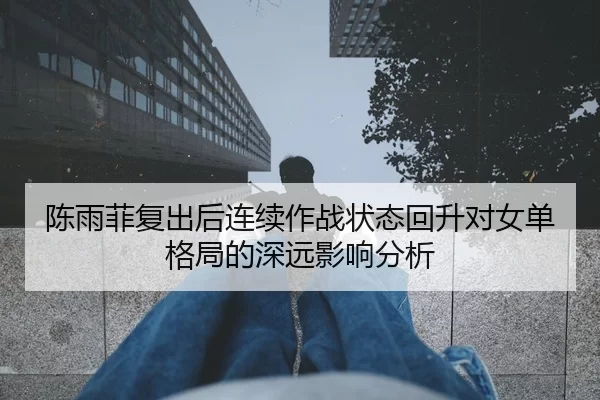 陈雨菲复出后连续作战状态回升对女单格局的深远影响分析