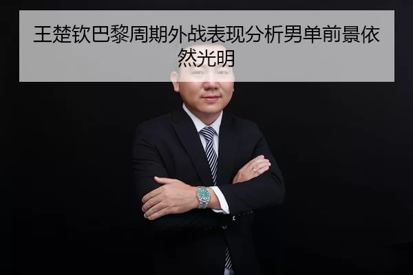 王楚钦巴黎周期外战表现分析男单前景依然光明