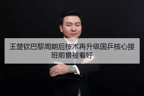王楚钦巴黎周期后技术再升级国乒核心接班前景被看好