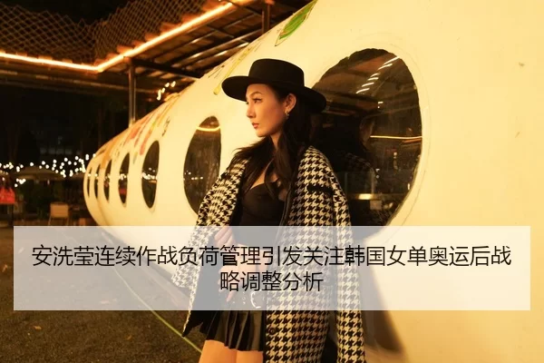 安洗莹连续作战负荷管理引发关注韩国女单奥运后战略调整分析