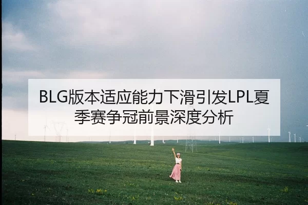 BLG版本适应能力下滑引发LPL夏季赛争冠前景深度分析