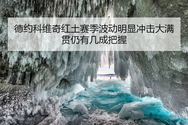 德约科维奇红土赛季波动明显冲击大满贯仍有几成把握
