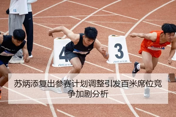 苏炳添复出参赛计划调整引发百米席位竞争加剧分析