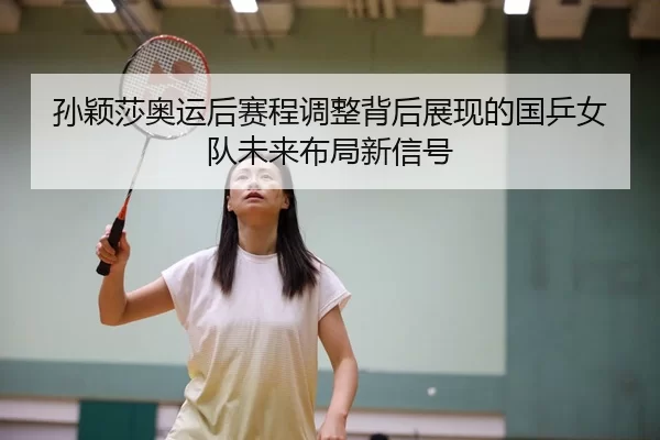 孙颖莎奥运后赛程调整背后展现的国乒女队未来布局新信号