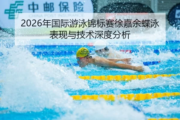 2026年国际游泳锦标赛徐嘉余蝶泳表现与技术深度分析