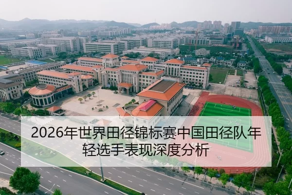 2026年世界田径锦标赛中国田径队年轻选手表现深度分析