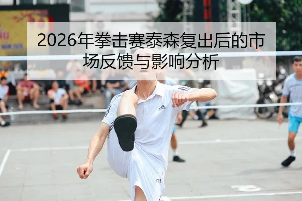 2026年拳击赛泰森复出后的市场反馈与影响分析
