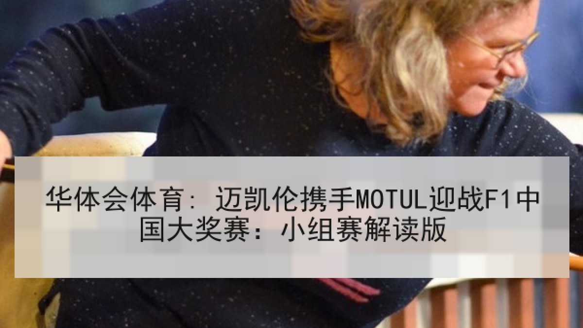 华体会体育: 迈凯伦携手MOTUL迎战F1中国大奖赛：小组赛解读版