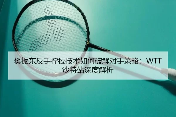 樊振东反手拧拉技术如何破解对手策略：WTT沙特站深度解析