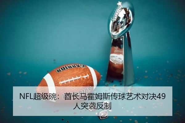 NFL超级碗：酋长马霍姆斯传球艺术对决49人突袭反制