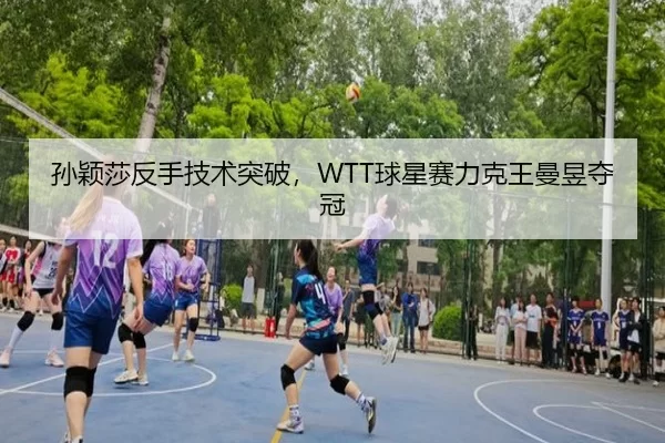 孙颖莎反手技术突破，WTT球星赛力克王曼昱夺冠