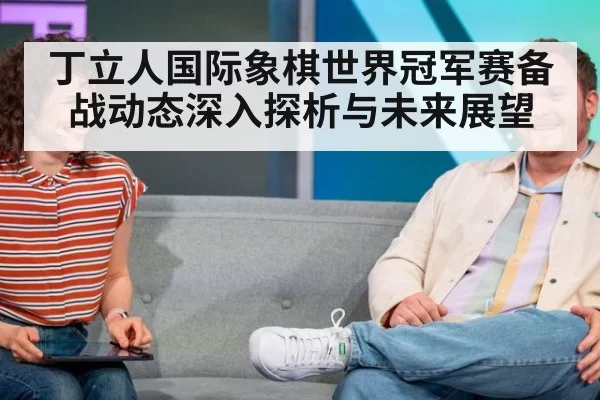 丁立人国际象棋世界冠军赛备战动态深入探析与未来展望