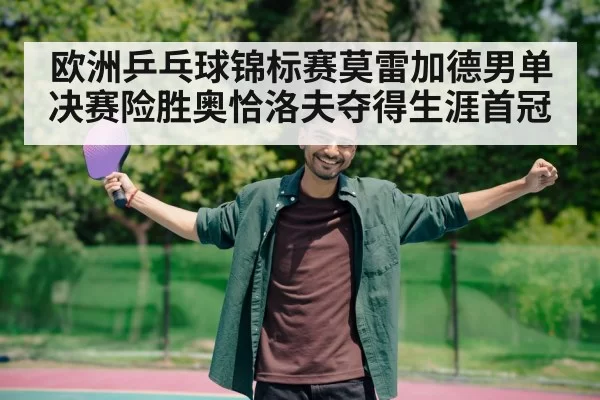 欧洲乒乓球锦标赛莫雷加德男单决赛险胜奥恰洛夫夺得生涯首冠
