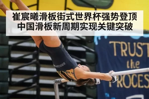 崔宸曦滑板街式世界杯强势登顶 中国滑板新周期实现关键突破