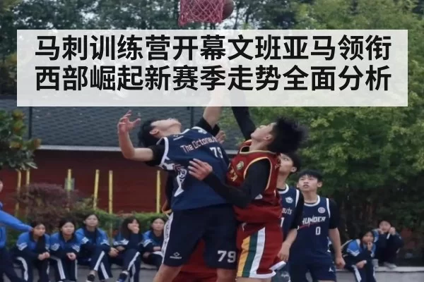 马刺训练营开幕文班亚马领衔西部崛起新赛季走势全面分析