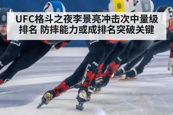 UFC格斗之夜李景亮冲击次中量级排名 防摔能力或成排名突破关键