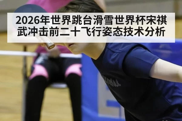 2026年世界跳台滑雪世界杯宋祺武冲击前二十飞行姿态技术分析