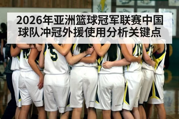 2026年亚洲篮球冠军联赛中国球队冲冠外援使用分析关键点