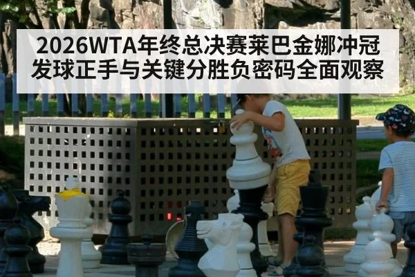 2026WTA年终总决赛莱巴金娜冲冠发球正手与关键分胜负密码全面观察